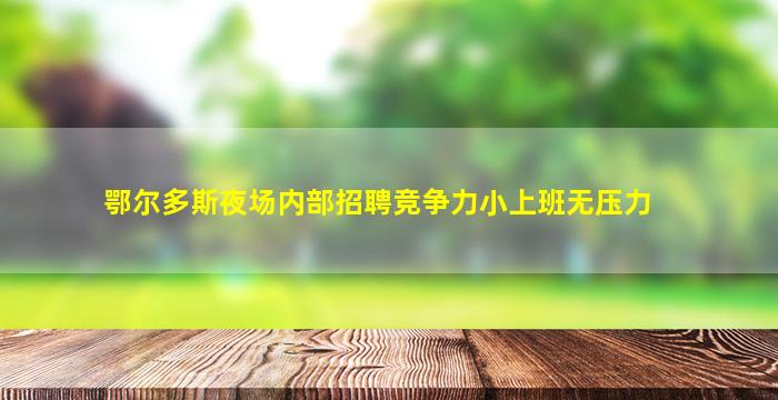 鄂尔多斯夜场内部招聘竞争力小上班无压力